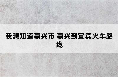 我想知道嘉兴市 嘉兴到宜宾火车路线